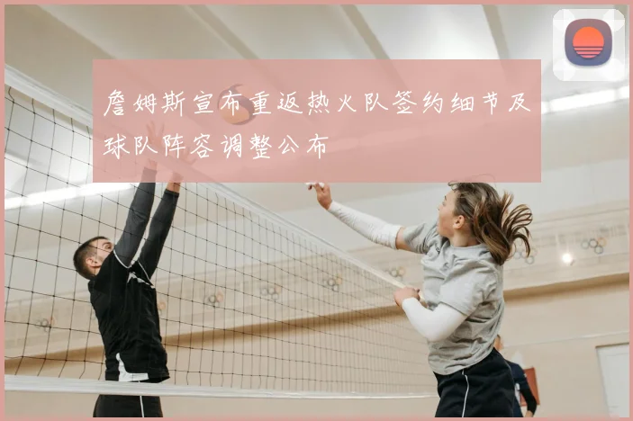詹姆斯宣布重返热火队签约细节及球队阵容调整公布