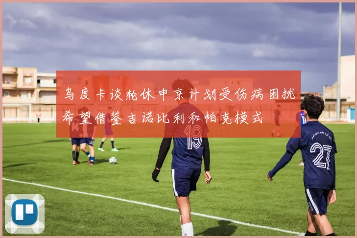 乌度卡谈轮休申京计划受伤病困扰希望借鉴吉诺比利和帕克模式