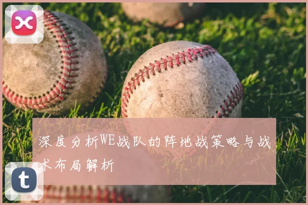 深度分析WE战队的阵地战策略与战术布局解析