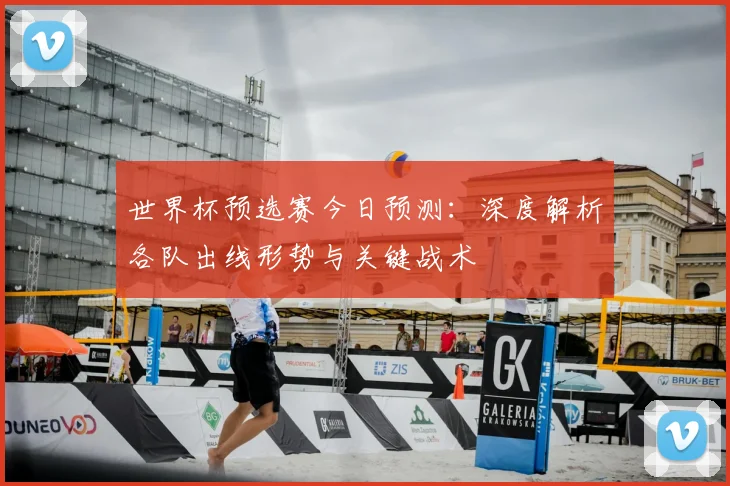 世界杯预选赛今日预测：深度解析各队出线形势与关键战术