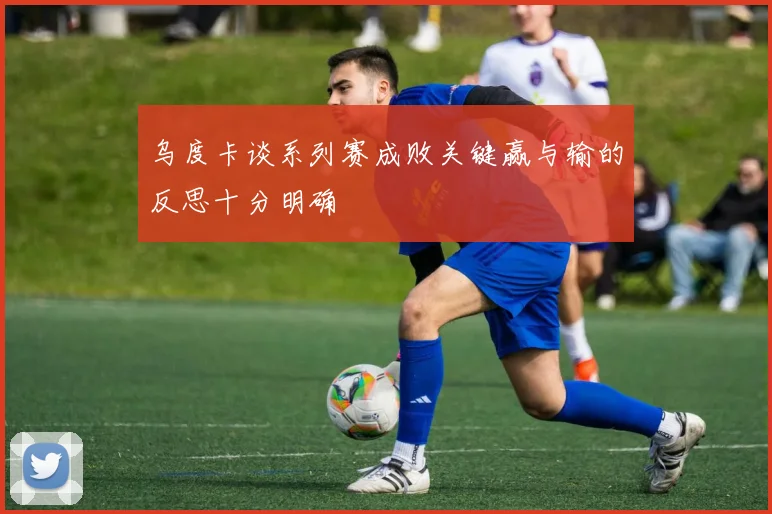 乌度卡谈系列赛成败关键赢与输的反思十分明确