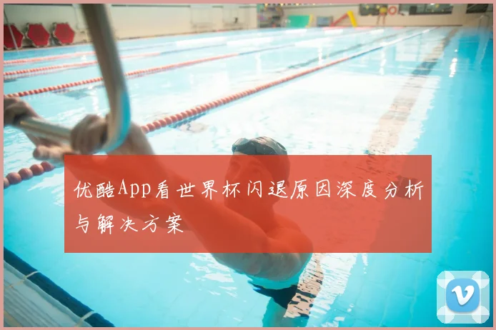 优酷App看世界杯闪退原因深度分析与解决方案