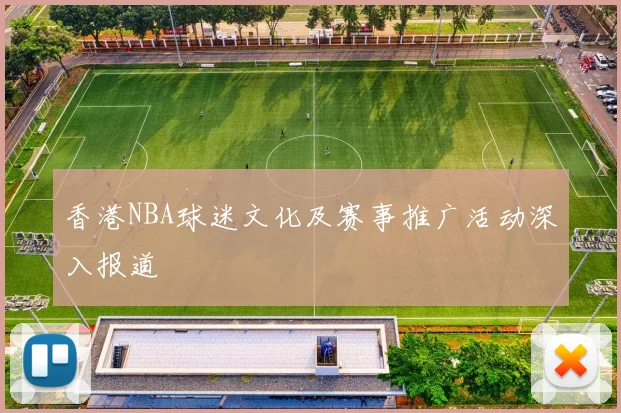 香港NBA球迷文化及赛事推广活动深入报道