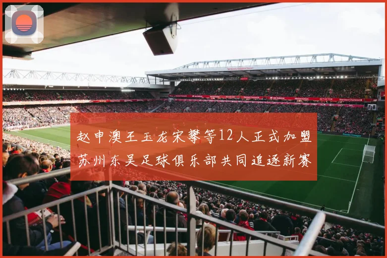 赵申澳王玉龙宋攀等12人正式加盟苏州东吴足球俱乐部共同追逐新赛季目标