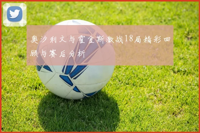 奥沙利文与霍金斯激战18局精彩回顾与赛后分析