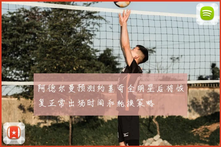 阿德尔曼预测约基奇全明星后将恢复正常出场时间和轮换策略