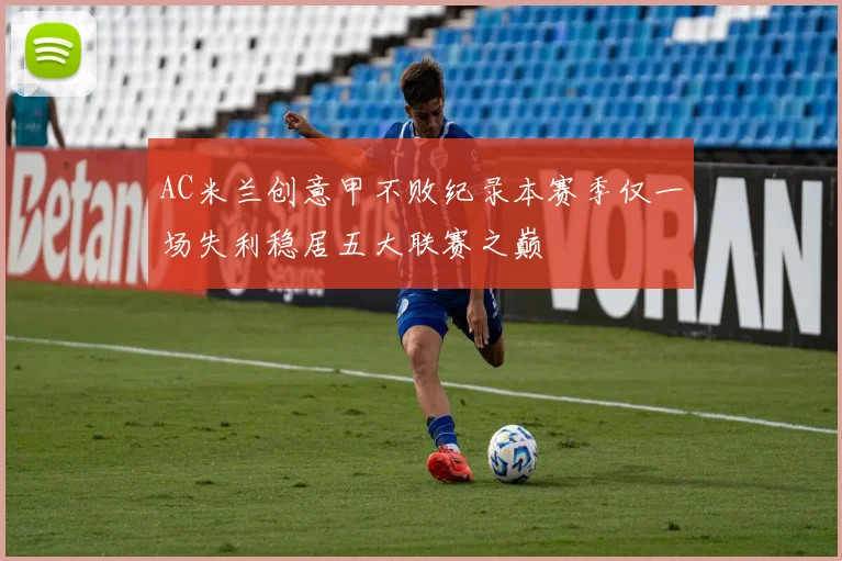 AC米兰创意甲不败纪录本赛季仅一场失利稳居五大联赛之巅