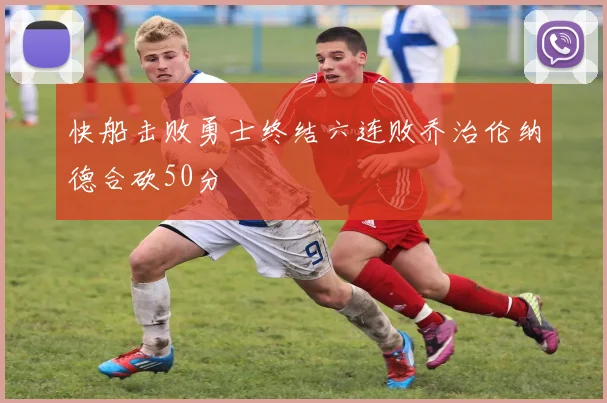 快船击败勇士终结六连败乔治伦纳德合砍50分