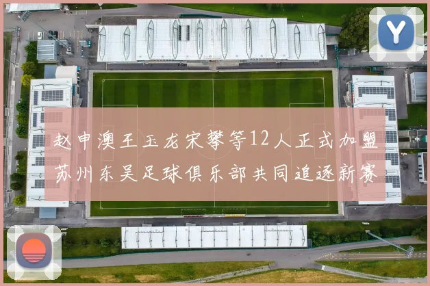 赵申澳王玉龙宋攀等12人正式加盟苏州东吴足球俱乐部共同追逐新赛季目标