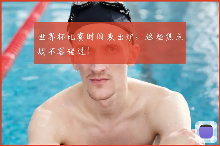 世界杯比赛时间表出炉，这些焦点战不容错过！