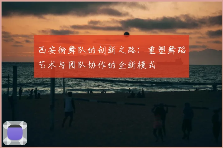 西安街舞队的创新之路:重塑舞蹈艺术与团队协作的全新模式