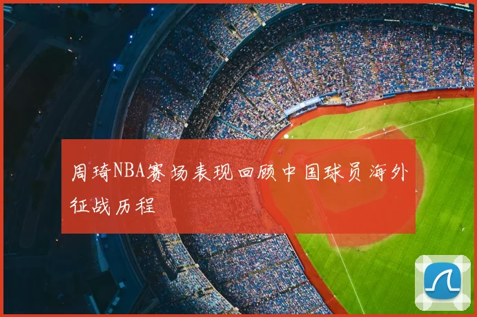 周琦NBA赛场表现回顾中国球员海外征战历程