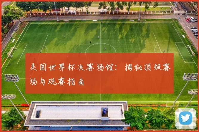 美国世界杯决赛场馆:揭秘顶级赛场与观赛指南