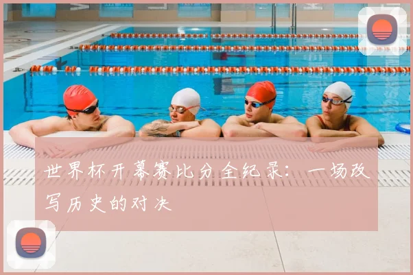 世界杯开幕赛比分全纪录：一场改写历史的对决
