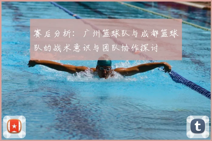 赛后分析：广州篮球队与成都篮球队的战术意识与团队协作探讨