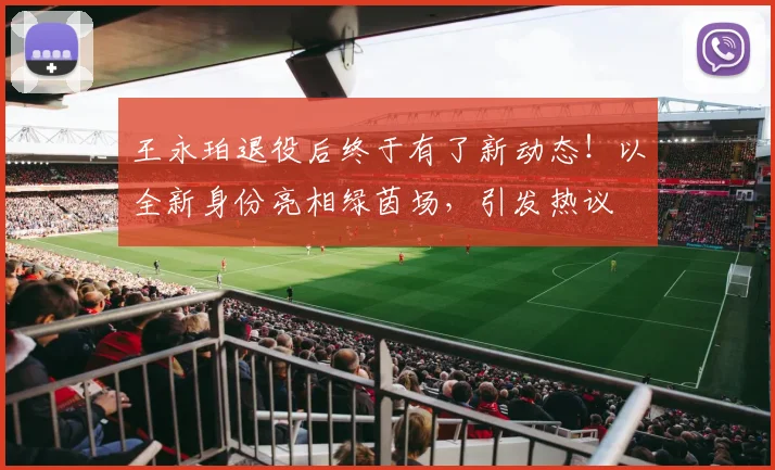 王永珀退役后终于有了新动态!以全新身份亮相绿茵场,引发热议