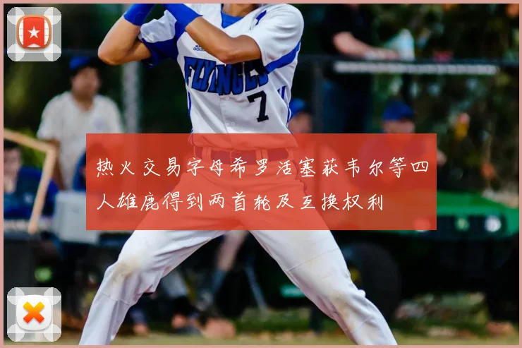 热火交易字母希罗活塞获韦尔等四人雄鹿得到两首轮及互换权利