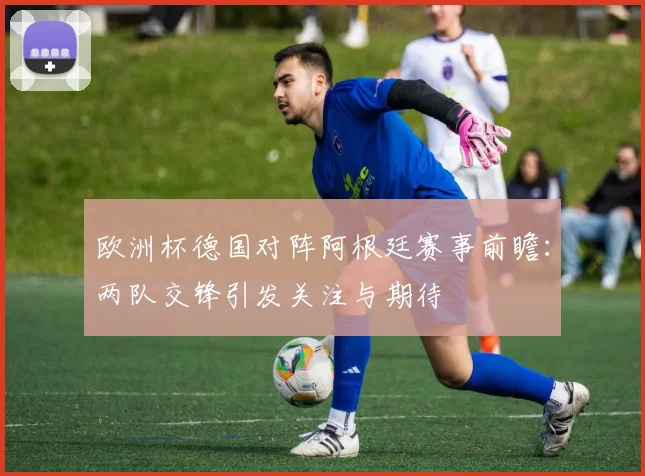 欧洲杯德国对阵阿根廷赛事前瞻:两队交锋引发关注与期待