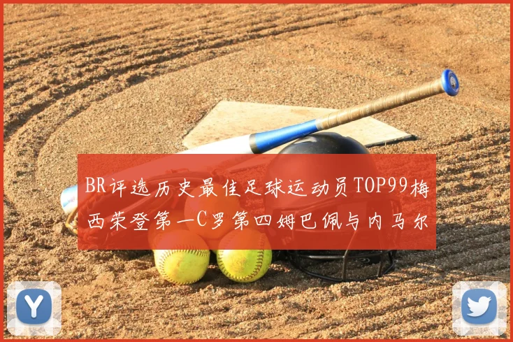 BR评选历史最佳足球运动员TOP99梅西荣登第一C罗第四姆巴佩与内马尔排名解析