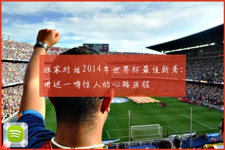 独家对话2014年世界杯最佳新秀:讲述一鸣惊人的心路历程
