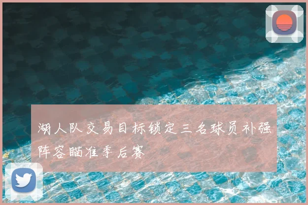 湖人队交易目标锁定三名球员补强阵容瞄准季后赛