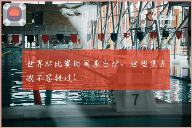 世界杯比赛时间表出炉,这些焦点战不容错过!