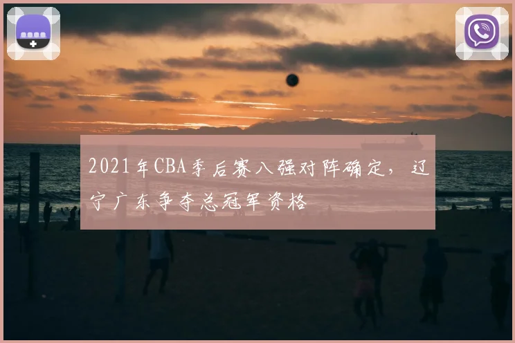 2021年CBA季后赛八强对阵确定，辽宁广东争夺总冠军资格