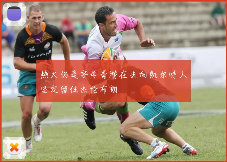 热火仍是字母哥潜在去向凯尔特人坚定留住杰伦布朗
