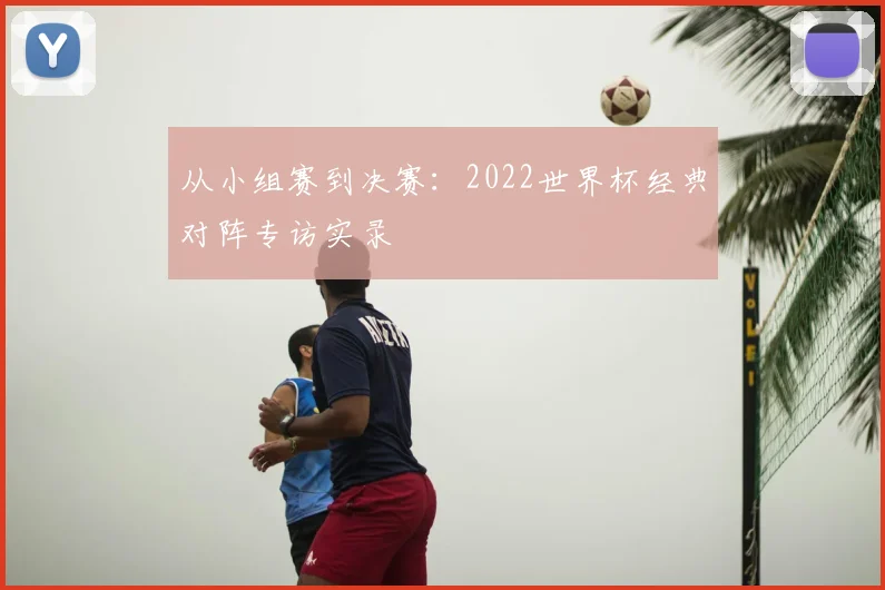 从小组赛到决赛:2022世界杯经典对阵专访实录