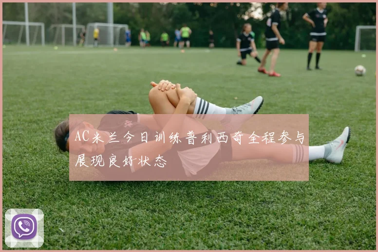 AC米兰今日训练普利西奇全程参与展现良好状态