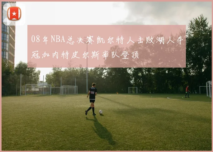 08年NBA总决赛凯尔特人击败湖人夺冠加内特皮尔斯率队登顶
