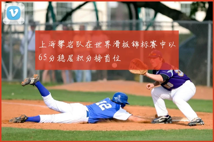 上海攀岩队在世界滑板锦标赛中以65分稳居积分榜首位