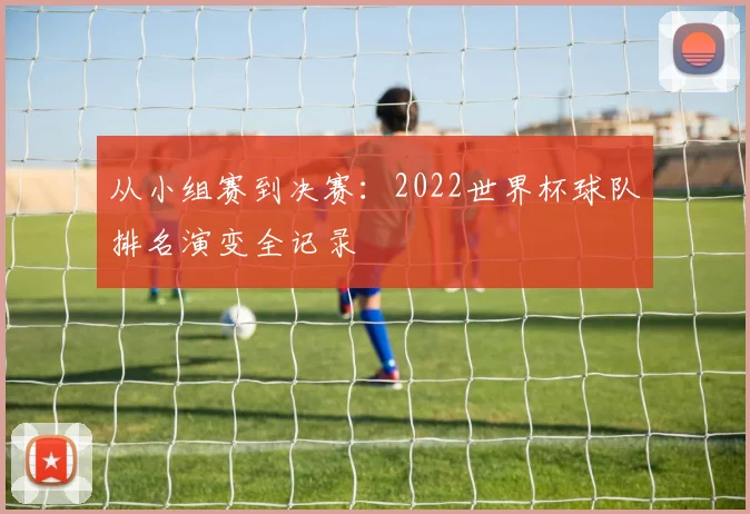 从小组赛到决赛:2022世界杯球队排名演变全记录