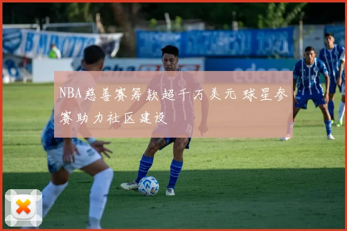 NBA慈善赛筹款超千万美元 球星参赛助力社区建设