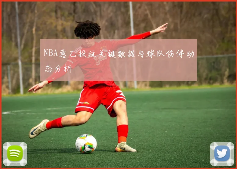 NBA意乙投注关键数据与球队伤停动态分析