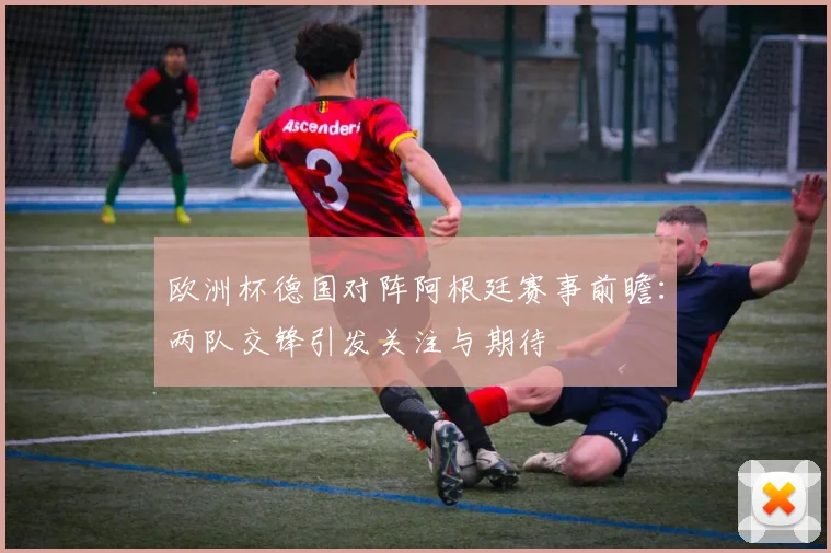欧洲杯德国对阵阿根廷赛事前瞻:两队交锋引发关注与期待