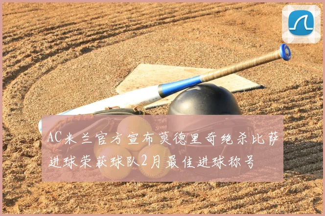 AC米兰官方宣布莫德里奇绝杀比萨进球荣获球队2月最佳进球称号