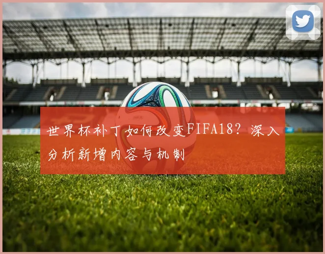 世界杯补丁如何改变FIFA18?深入分析新增内容与机制