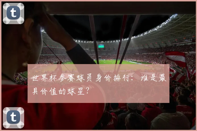 世界杯参赛球员身价排行:谁是最具价值的球星?