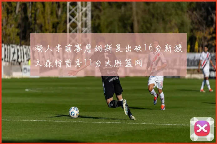 湖人季前赛詹姆斯复出砍16分新援文森特首秀11分大胜篮网