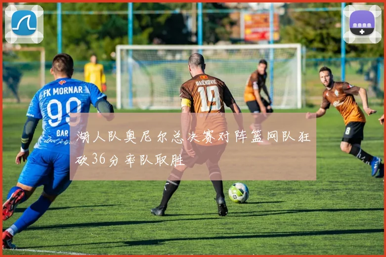 湖人队奥尼尔总决赛对阵篮网队狂砍36分率队取胜