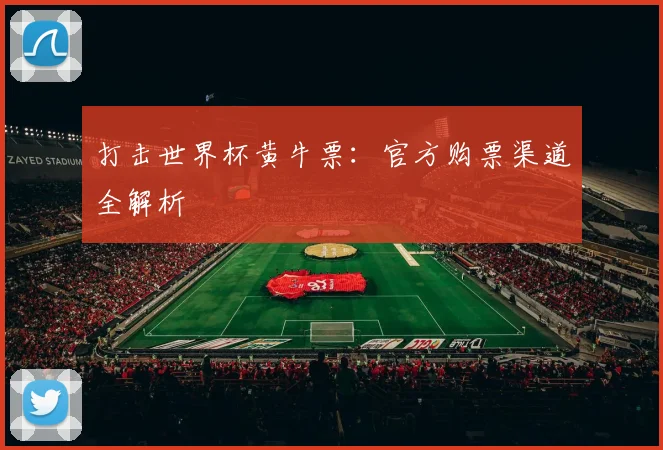 打击世界杯黄牛票:官方购票渠道全解析