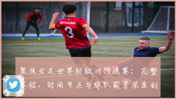 聚焦女足世界杯欧洲预选赛:完整赛程、时间节点与球队前景深度剖析