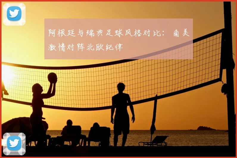 阿根廷与瑞典足球风格对比:南美激情对阵北欧纪律