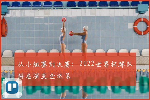从小组赛到决赛:2022世界杯球队排名演变全记录