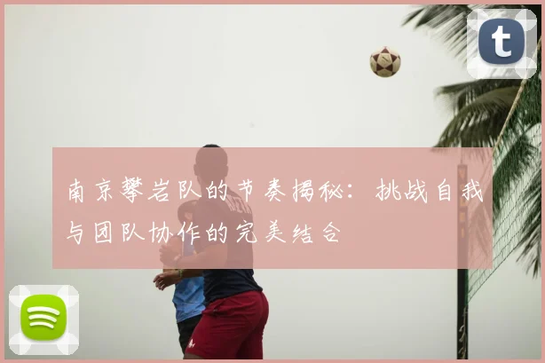 南京攀岩队的节奏揭秘:挑战自我与团队协作的完美结合
