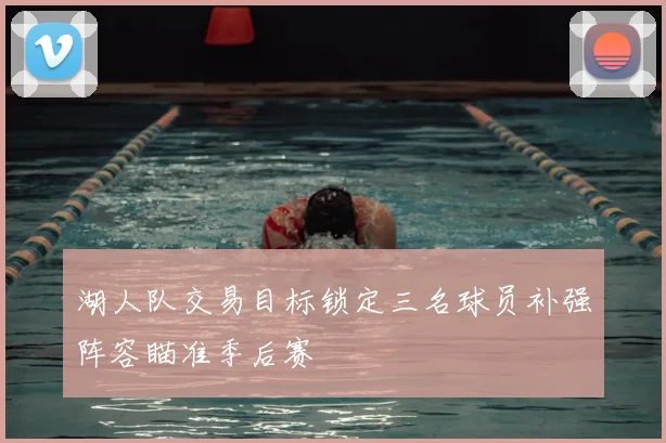 湖人队交易目标锁定三名球员补强阵容瞄准季后赛