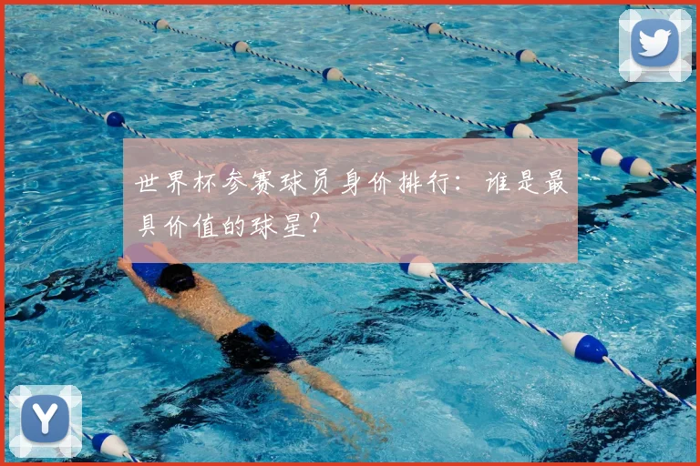 世界杯参赛球员身价排行:谁是最具价值的球星?