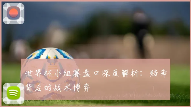 世界杯小组赛盘口深度解析:赔率背后的战术博弈