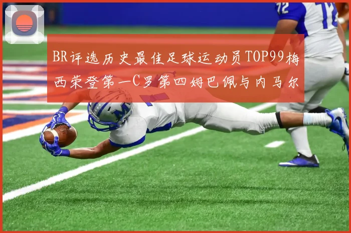 BR评选历史最佳足球运动员TOP99梅西荣登第一C罗第四姆巴佩与内马尔排名解析